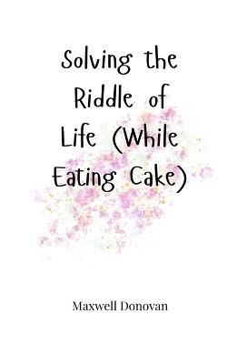 Solving the Riddle of Life (While Eating Cake) - Maxwell Donovan - cover