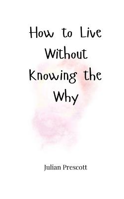 How to Live Without Knowing the Why - Julian Prescott - cover