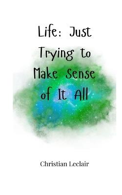 Life: Just Trying to Make Sense of It All - Christian LeClair - cover