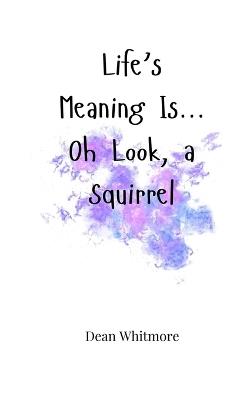 Life's Meaning Is... Oh Look, a Squirrel - Dean Whitmore - cover