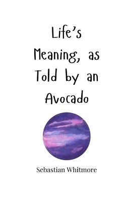 Life's Meaning, as Told by an Avocado - Sebastian Whitmore - cover