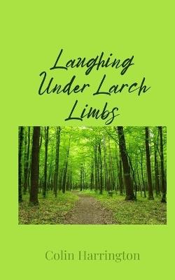 Laughing Under Larch Limbs - Colin Harrington - cover