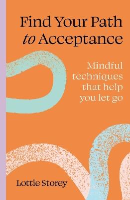 Find Your Path to Acceptance: Mindful techniques that help you let go - Lottie Storey - cover