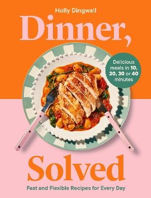 Dinner, Solved: Fast and Flexible Recipes for Every Day in 10, 20, 30 or 40 Minutes - Holly Dingwall - cover
