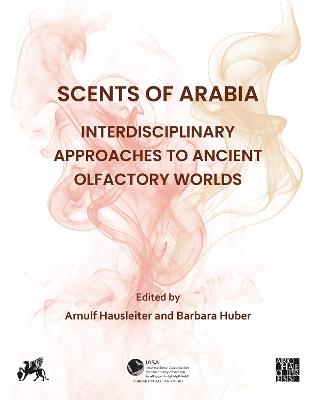 Scents of Arabia: Interdisciplinary Approaches to Ancient Olfactory Worlds: Papers from a Special Session of the Fifty-fifth Meeting of the Seminar for Arabian Studies, held in Berlin on 6th August 2022 - cover