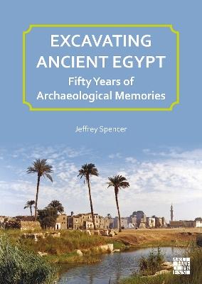 Excavating Ancient Egypt: Fifty Years of Archaeological Memories - Jeffrey Spencer - cover