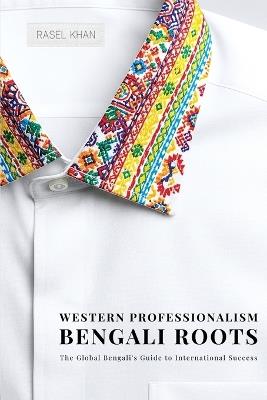 Western Professionalism Bengali Roots: The Global Bengali's guide to International Success - Rasel Khan - cover