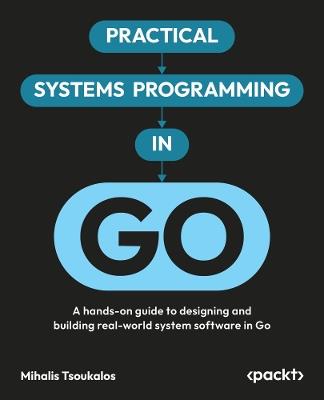 Practical Systems Programming in Go: A hands-on guide to designing and building real-world system software in Go - Mihalis Tsoukalos - cover