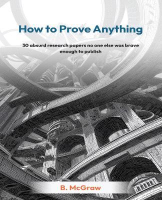 How to Prove Anything: 30 absurd research papers no one else was brave enough to publish - B. McGraw - cover