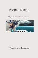 Floral Design: A Beginner's Guide to Floral Arrangements