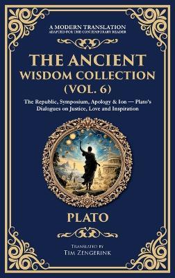 The Ancient Wisdom Collection (Vol. 6): The Republic, Symposium, Apology & Ion - Plato's Dialogues on Justice, Love and Inspiration (Deluxe Hardbound Edition) - Plato - cover