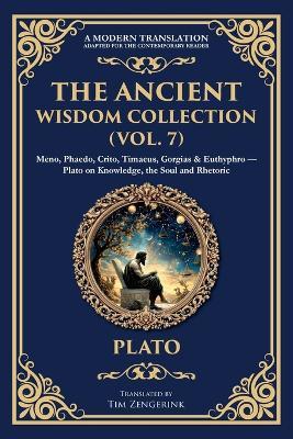 The Ancient Wisdom Collection (Vol. 7): Meno, Phaedo, Crito, Timaeus, Gorgias & Euthyphro - Plato on Knowledge, the Soul and Rhetoric - Plato - cover
