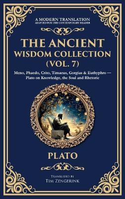 The Ancient Wisdom Collection (Vol. 7): Meno, Phaedo, Crito, Timaeus, Gorgias & Euthyphro - Plato on Knowledge, the Soul and Rhetoric (Deluxe Hardbound Edition) - Plato - cover