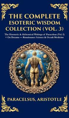 The Complete Esoteric Wisdom Collection (Vol. 3): The Hermetic & Alchemical Writings of Paracelsus + On Dreams - Renaissance Science & Occult Medicine (Deluxe Hardbound Edition) - Paracelsus - cover