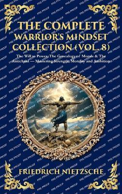 The Complete Warrior's Mindset Collection (Vol. 8): The Will to Power, The Genealogy of Morals & The Antichrist - Mastering Strength, Morality and Ambition (Deluxe Hardbound Edition) - cover