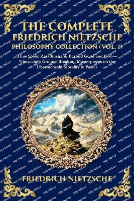 The Complete Friedrich Nietzsche Philosophy Collection (Vol. 1): Thus Spoke Zarathustra & Beyond Good and Evil - Nietzsche's Ground-Breaking Masterpieces on the Übermensch, Morality & Power - cover