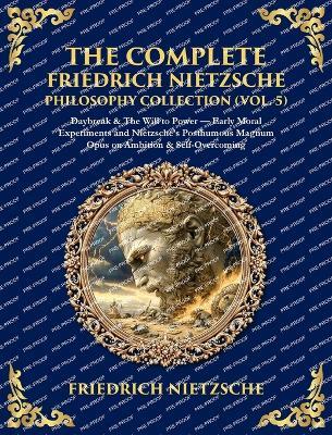 The Complete Friedrich Nietzsche Philosophy Collection (Vol. 5): Daybreak & The Will to Power - Early Moral Experiments and Nietzsche's Posthumous Magnum Opus on Ambition & Self-Overcoming (Deluxe Hardbound Edition) - cover