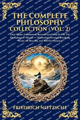 The Complete Philosophy Collection (Vol. 2): Thus Spoke Zarathustra, Beyond Good and Evil & The Genealogy of Morals - Nietzsche's Ground-Breaking Works on Morality and Self-Overcoming - cover