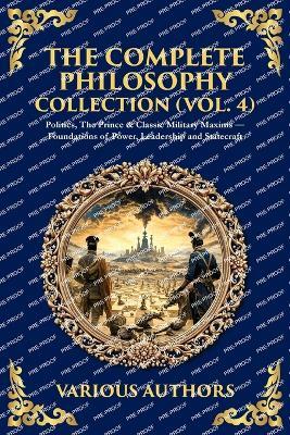 The Complete Philosophy Collection (Vol. 4): Politics, The Prince & Classic Military Maxims - Foundations of Power, Leadership and Statecraft (Deluxe Hardbound Edition) - Various Authors - cover