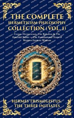 The Complete Hermeticism Philosophy Collection (Vol. 1): Corpus Hermeticum, The Kybalion & The Emerald Tablet - The Foundational Texts of Western Esoteric Wisdom (Deluxe Hardbound Edition) - Hermes Trismegistus,The Three Initiates - cover