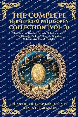 The Complete Hermeticism Philosophy Collection (Vol. 3): The Chaldean Oracles, Coelum Philosophorum & The Emerald Tablet of Thoth - Oracular, Alchemical & Cosmic Insights - Julian The Theurgist,Paracelsus,Hermes Trismegistus - cover