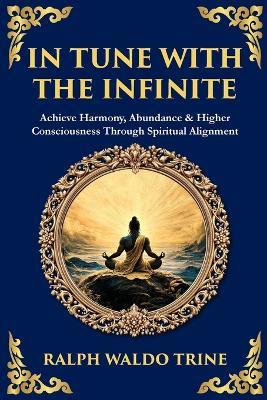 In Tune with the Infinite: Achieve Harmony, Abundance & Higher Consciousness Through Spiritual Alignment - Ralph Waldo Trine - cover