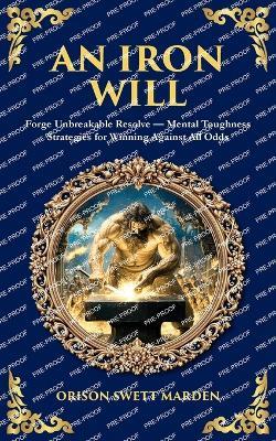 An Iron Will: Forge Unbreakable Resolve - Mental Toughness Strategies for Winning Against All Odds - Orison Swett Marden - cover