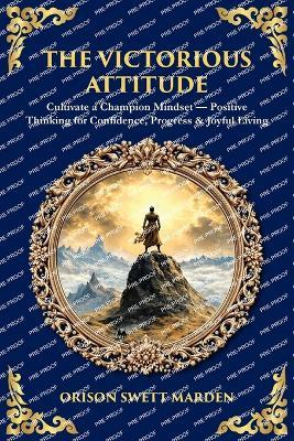 The Victorious Attitude: Cultivate a Champion Mindset - Positive Thinking for Confidence, Progress & Joyful Living - Orison Swett Marden - cover