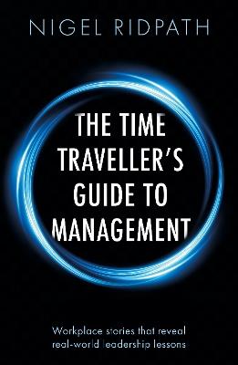 The Time Traveller’s Guide to Management: Workplace stories that reveal real world leadership lessons - Nigel Ridpath - cover