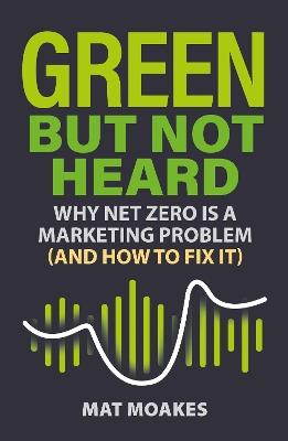 Green but Not Heard: Why Net Zero Is a Marketing Problem (and How to Fix It) - Mat Moakes - cover