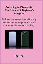 Switching to iPhone with Confidence - A Beginner's Blueprint: Tailored for users transitioning from other smartphones, with visuals to aid understanding.
