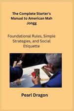 The Complete Starter's Manual to American Mah Jongg: Foundational Rules, Simple Strategies, and Social Etiquette