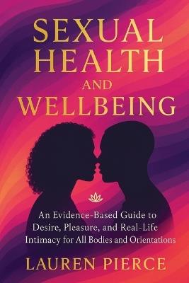Sexual Health and Wellbeing: An Evidence-Based Guide to Desire, Pleasure, and Real-Life Intimacy for All Bodies and Orientations - Lauren Pierce - cover