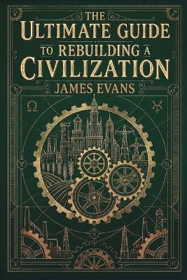 The Ultimate Guide to Rebuilding a Civilization: A Technical Manual for the Post-Collapse Era - James Evans - cover