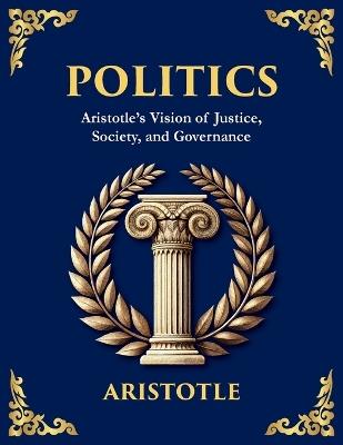 Politics: Power, Justice, and the Blueprint of a Just Society (Large Print Deluxe Edition For Easy Reading) - Aristotle - cover