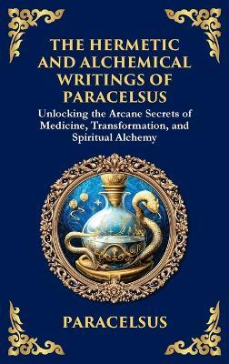 The Hermetic and Alchemical Writings of Paracelsus: Unlocking the Secrets of Nature and Transformation (Large Print Deluxe Hardcover Edition For Easy Reading) - Paracelsus - cover