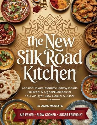 The New Silk Road Kitchen: Ancient Flavors, Modern Healthy Indian, Pakistani & Afghani Recipes for Your Air Fryer, Slow Cooker & Juicer - Zara Mustafa - cover