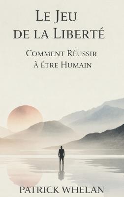 Le Jeu de la Liberté: Comment Réussir à Être Humain - Patrick Whelan - cover