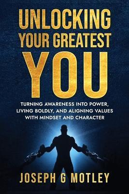 Unlocking Your Greatest You: Turning Awareness into Power Living Boldly, and Aligning Values with Mindset and Character - Joseph G Motley - cover