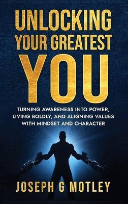 Unlocking Your Greatest You: Turning Awareness into Power Living Boldly, and Aligning Values with Mindset and Character - Joseph G Motley - cover