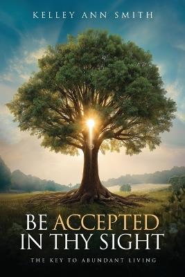 Be Accepted in Thy Sight: The Key to Abundant Living - Kelley Ann Smith - cover
