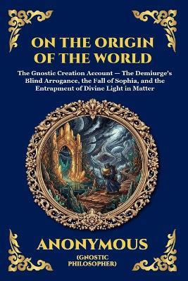 On the Origin of the World: The Secret Gnostic Text of Creation - Unveiling Ancient Cosmology, the Demiurge, and the Hidden Spiritual Mysteries of the Universe - Anonymous - cover