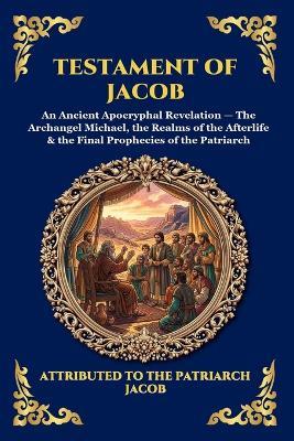 Testament of Jacob: An Ancient Apocryphal Revelation - The Archangel Michael, the Realms of the Afterlife & the Final Prophecies of the Patriarch - Attributed to the Patriarch Jacob - cover