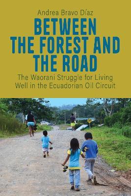 Between the Forest and the Road: The Waorani Struggle for Living Well in the Ecuadorian Oil Circuit - Andrea Bravo Díaz - cover