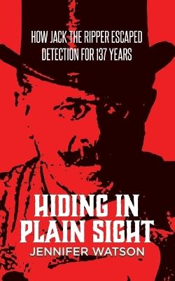 Hiding in Plain Sight: How Jack the Ripper Escaped Detection for 137 Years - Jennifer Watson - cover
