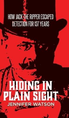 Hiding in Plain Sight: How Jack the Ripper Escaped Detection for 137 Years - Jennifer Watson - cover