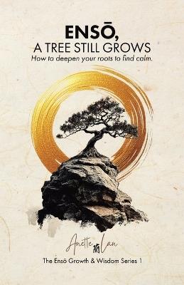 ENSŌ, A Tree Still Grows: How to deepen your roots to find calm. - Anette Lan - cover