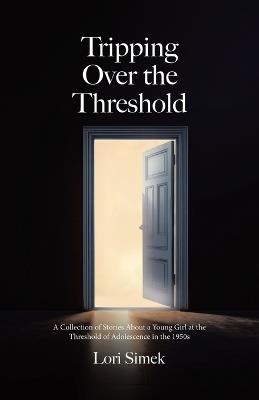 Tripping Over the Threshold: A Collection of Stories About a Young Girl at the Threshold of Adolescence in the 1950s - Lori Simek - cover