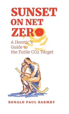 Sunset on Net Zero: A Heretic's Guide to the Futile CO2 Target - Ronald Paul Barmby - cover