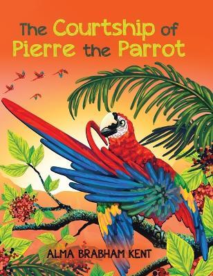 The Courtship of Pierre the Parrot - Alma Brabham Kent - cover